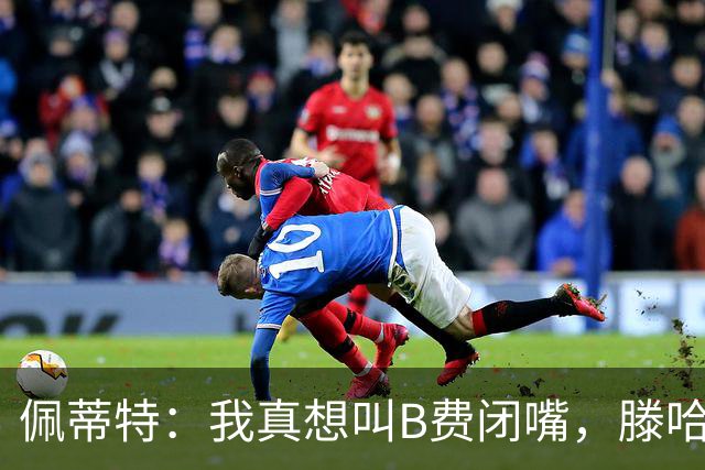 佩蒂特：我真想叫B费闭嘴，滕哈赫下课他有责任