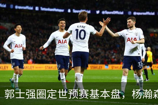 郭士强圈定世预赛基本盘，杨瀚森回归补齐内线拼图，徐杰有新动向！